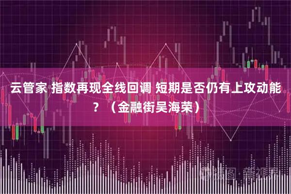 云管家 指数再现全线回调 短期是否仍有上攻动能？（金融街吴海荣）
