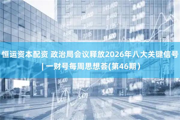 恒运资本配资 政治局会议释放2026年八大关键信号 | 一财号每周思想荟(第46期)