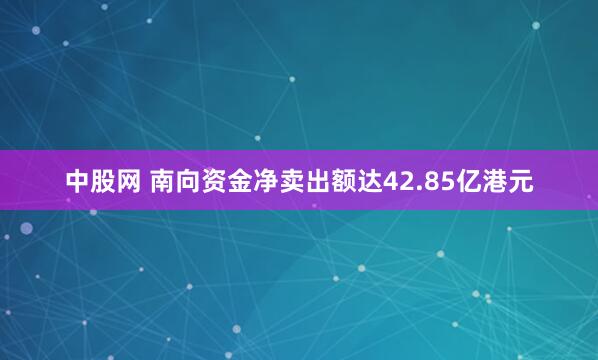 中股网 南向资金净卖出额达42.85亿港元