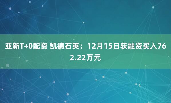亚新T+0配资 凯德石英：12月15日获融资买入762.22万元
