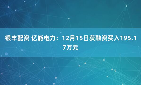银丰配资 亿能电力：12月15日获融资买入195.17万元