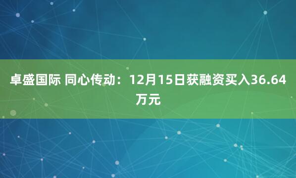 卓盛国际 同心传动:12月15日获融资买入36.64万元