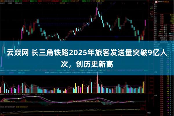 云燚网 长三角铁路2025年旅客发送量突破9亿人次，创历史新高