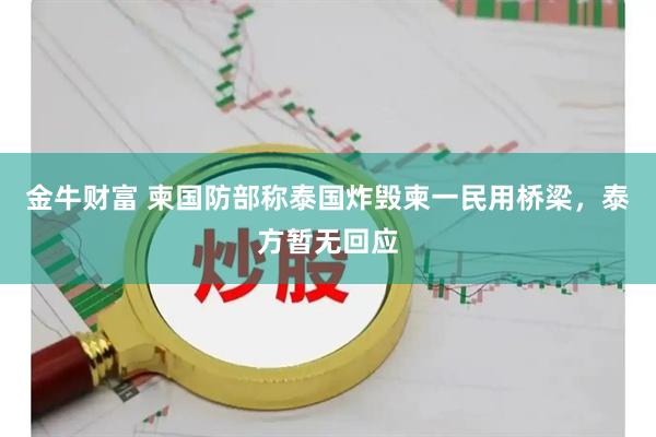 金牛财富 柬国防部称泰国炸毁柬一民用桥梁，泰方暂无回应