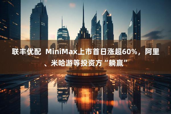 联丰优配  MiniMax上市首日涨超60%，阿里、米哈游等投资方“躺赢”