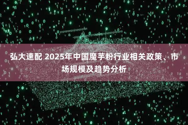 弘大速配 2025年中国魔芋粉行业相关政策、市场规模及趋势分析