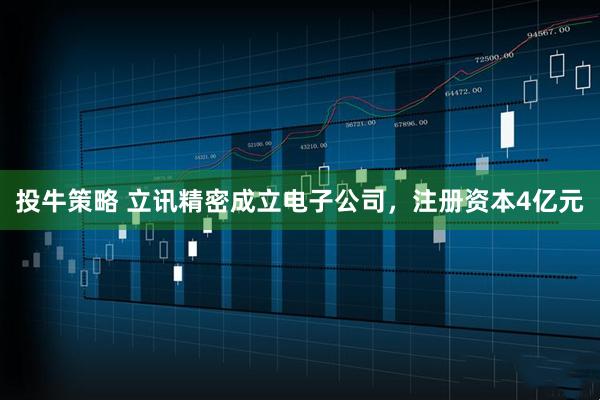 投牛策略 立讯精密成立电子公司，注册资本4亿元