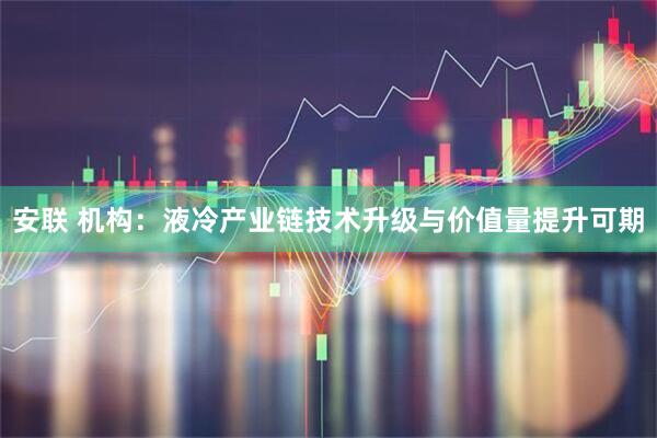 安联 机构：液冷产业链技术升级与价值量提升可期