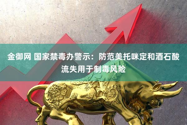 金御网 国家禁毒办警示:防范美托咪定和酒石酸流失用于制毒风险