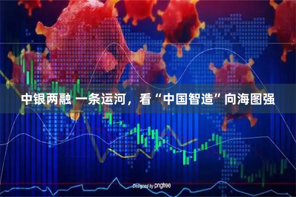 中银两融 一条运河,看“中国智造”向海图强